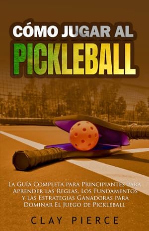 C&oacute;mo Jugar Al Pickleball: La Gu&iacute;a Completa para Principiantes para Aprender las Reglas, Los Fundamentos y las Estrategias Ganadoras para Dominar El Juego de Pickleball