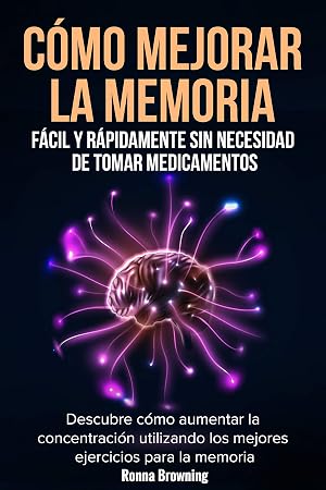 C&oacute;mo Mejorar la Memoria F&aacute;cil y R&aacute;pidamente Sin Necesidad de Tomar Medicamentos: Descubre c&oacute;mo aumentar la concentraci&oacute;n utilizando los mejores ejercicios para la memoria.