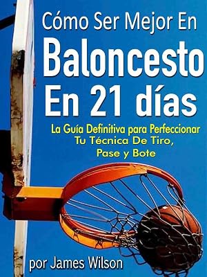 C&oacute;mo Ser Mejor en Baloncesto en 21 d&iacute;as - "La Gu&iacute;a Definitiva para Perfeccionar Tu T&eacute;cnica De Tiro, Pase y Bote"