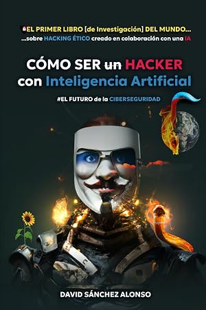 C&Oacute;MO SER un HACKER con Inteligencia Artificial: EL FUTURO de la CIBERSEGURIDAD: EL PRIMER LIBRO [de Investigaci&oacute;n] DEL MUNDO sobre HACKING &Eacute;TICO creado en colaboraci&oacute;n con una IA.