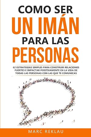 Como ser un im&aacute;n para las personas: 62 Estrategias simples para construir relaciones fuertes e impactar positivamente en la vida de todas las personas ... comunicas: 4 (H&aacute;bitos que cambiar&aacute;n tu vida)