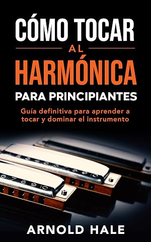 C&oacute;mo tocar la arm&oacute;nica para principiantes: Gu&iacute;a definitiva para aprender a tocar y dominar el instrumento