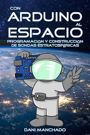 Con Arduino al Espacio: Programaci&oacute;n y construcci&oacute;n de sondas estratosf&eacute;ricas (&iexcl;Mola!)
