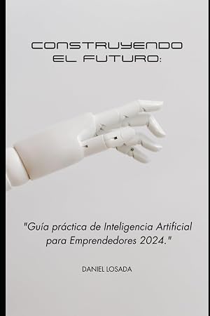Construyendo el Futuro: Gu&iacute;a Pr&aacute;ctica de Inteligencia Artificial para Emprendedores en 2024