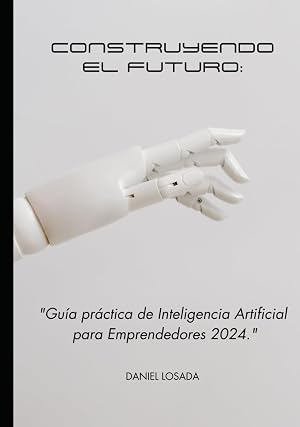Construyendo el Futuro: Gu&iacute;a Pr&aacute;ctica de Inteligencia Artificial para Emprendedores en 2024