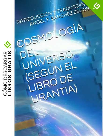COSMOLOG&Iacute;A DEL UNIVERSO (SEG&Uacute;N EL LIBRO DE URANTIA): INTRODUCCI&Oacute;N Y TRADUCCI&Oacute;N DE &Aacute;NGEL F. S&Aacute;NCHEZ ESCOBAR (Temas de El libro de Urantia n&ordm; 3)