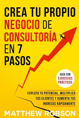 Crea Tu Propio Negocio De Consultor&iacute;a En 7 Pasos: Explota Tu Potencial, Multiplica Tus Clientes Y Aumenta Tus Ingresos R&aacute;pidamente