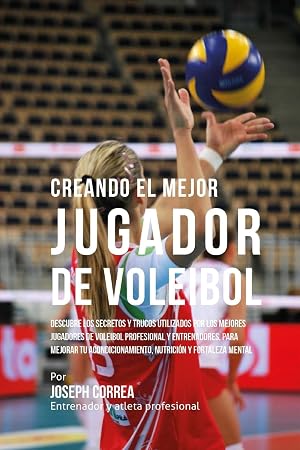 Creando el Mejor Jugador de Voleibol: Descubre los secretos y trucos utilizados por los mejores jugadores de voleibol profesional y entrenadores, para ... nutricion y fortaleza Mental