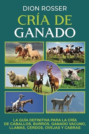 Cr&iacute;a de ganado: La gu&iacute;a definitiva para la cr&iacute;a de caballos, burros, ganado vacuno, llamas, cerdos, ovejas y cabras
