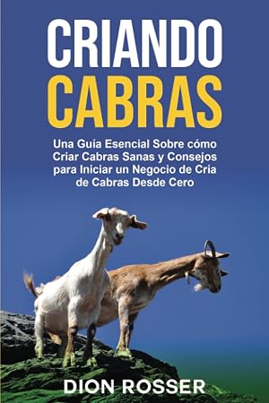 Criando cabras: Una gu&iacute;a esencial sobre c&oacute;mo criar cabras sanas y consejos para iniciar un negocio de cr&iacute;a de cabras desde cero (Cr&iacute;a de ganado)