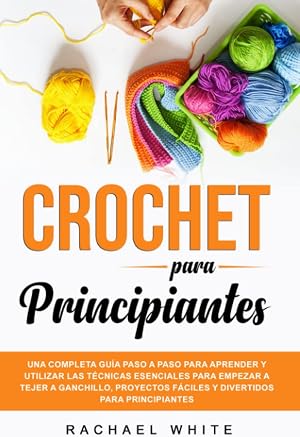 Crochet para Principiantes: Una completa gu&iacute;a paso a paso para aprender y utilizar las t&eacute;cnicas esenciales para empezar a tejer a ganchillo, proyectos f&aacute;ciles y divertidos para principiantes