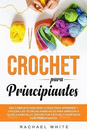 Crochet para Principiantes : Una completa gu&iacute;a paso a paso para aprender y utilizar las t&eacute;cnicas esenciales para empezar a tejer a ganchillo, proyectos f&aacute;ciles y divertidos para principiantes