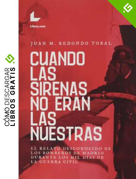 Cuando las sirenas no eran las nuestras: El relato desconocido de los bomberos de Madrid durante los mil d&iacute;as de la Guerra Civil