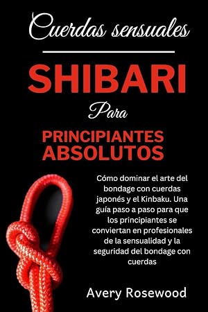 Cuerdas sensuales: Shibari para principiantes absolutos: C&oacute;mo dominar el arte del bondage con cuerdas japon&eacute;s y el Kinbaku. Una gu&iacute;a paso a paso para que los principiantes se conviertan en profesional