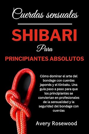 Cuerdas sensuales: Shibari para principiantes absolutos: C&oacute;mo dominar el arte del bondage con cuerdas japon&eacute;s y el Kinbaku. Una gu&iacute;a paso a paso para que ... principiantes se conviertan en profesional