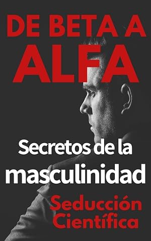 De beta a alfa Secretos de la masculinidad: Aprende a ligar y disfrutar tus relaciones