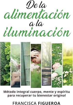 DE LA ALIMENTACI&Oacute;N A LA ILUMINACI&Oacute;N: M&eacute;todo integral cuerpo, mente y esp&iacute;ritu para recuperar tu bienestar original