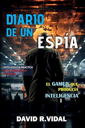 Diario de un Esp&iacute;a: inteligencia pr&aacute;ctica de la mano de un exagente: 1 (El gamer que produc&iacute;a inteligencia)