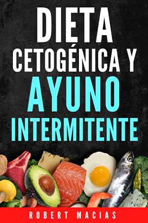 Dieta Cetog&eacute;nica y Ayuno Intermitente: La Gu&iacute;a Completa Para Desintoxicar tu organismo, Adelgazar, Frenar El Envejecimiento, Lograr Mayor Energ&iacute;a y Claridad Mental. Incluye Alimentaci&oacute;n y Recetas