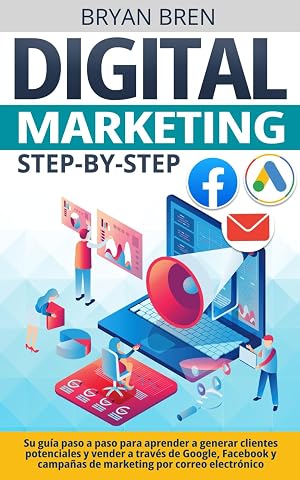 Digital Marketing Step-by-Step: Su gu&iacute;a paso a paso para aprender a generar clientes potenciales y vender a trav&eacute;s de Google, Facebook y campa&ntilde;as de marketing por correo electr&oacute;nico
