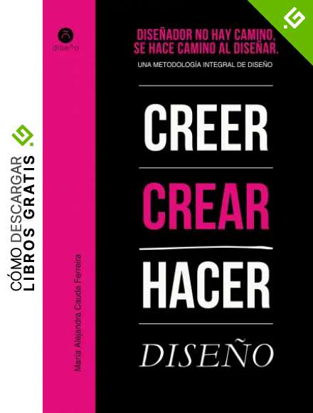 Dise&ntilde;ador no hay camino, se hace camino al dise&ntilde;ar: Una metodolog&iacute;a integral del dise&ntilde;o (Creer, Crear, Hacer n&ordm; 1)