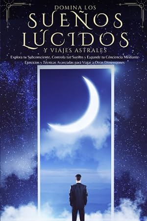 Domina los Sue&ntilde;os L&uacute;cidos y Viajes Astrales: Explora tu Subconsciente, Controla tus Sue&ntilde;os y Expande tu Conciencia Mediante Ejercicios y T&eacute;cnicas Avanzadas para Viajar a Otras Dimensiones