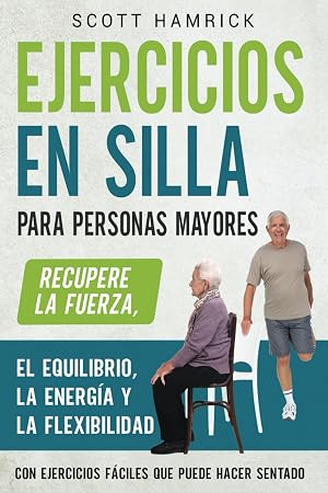 Ejercicios en silla para personas mayores: Recupere la fuerza, el equilibrio, la energ&iacute;a y la flexibilidad con ejercicios f&aacute;ciles que puede hacer ... para Hombres y Mujeres mayores de 60 a&ntilde;os)