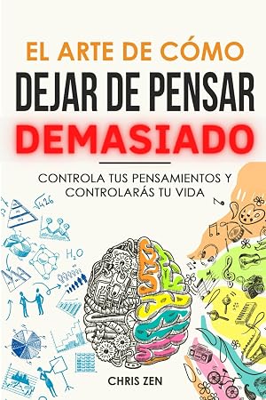 El Arte de C&oacute;mo Dejar de Pensar Demasiado: Controla tus Pensamientos y Controlar&aacute;s tu Vida: Gu&iacute;a de Ejercicios y T&eacute;cnicas para Aliviar la Ansiedad y la Negatividad y Sentir Paz