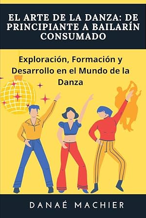 El arte de la danza: de principiante a bailar&iacute;n consumado: Exploraci&oacute;n, Formaci&oacute;n y Desarrollo en el Mundo de la Danza