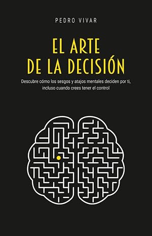El Arte de la Decisi&oacute;n: Descubre c&oacute;mo los sesgos y atajos mentales deciden por ti, incluso cuando crees tener el control