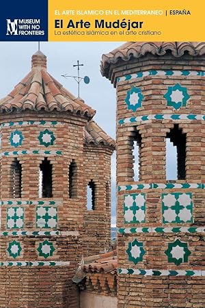 El Arte Mud&eacute;jar: La est&eacute;tica isl&aacute;mica en el arte cristiano (El Arte Isl&aacute;mico en el Mediterr&aacute;neo)