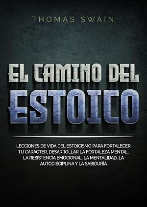 El Camino Del Estoico: Lecciones de vida del estoicismo para fortalecer tu car&aacute;cter, desarrollar la fortaleza mental, la resistencia emocional, la mentalidad, la autodisciplina y la sabidur&iacute;a