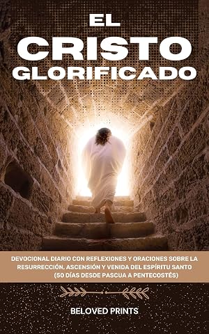 El Cristo Glorificado: Devocional Diario con Reflexiones y Oraciones sobre la Resurrecci&oacute;n, Ascensi&oacute;n y Venida del Esp&iacute;ritu Santo(50 d&iacute;as desde Pascua a Pentecost&eacute;s)