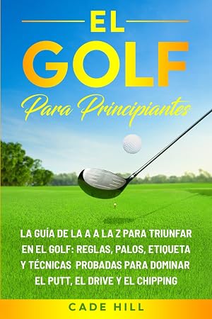 El golf para principiante: La gu&iacute;a de la A a la Z para triunfar en el golf: reglas, palos, etiqueta y t&eacute;cnicas probadas para dominar el putt, el drive y el chipping (El Golfista Principante)