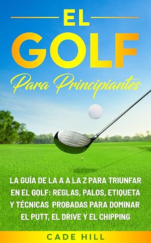 El golf para principiante: La gu&iacute;a de la A a la Z para triunfar en el golf: reglas, palos, etiqueta y t&eacute;cnicas probadas para dominar el putt, el drive y el chipping (El Golfista Principante n&ordm; 3)