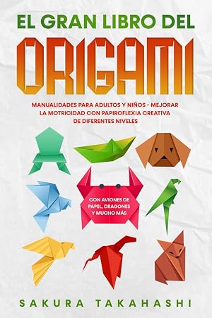 EL GRAN LIBRO DEL ORIGAMI: Manualidades para adultos y ni&ntilde;os - Mejorar la motricidad con papiroflexia creativa de diferentes niveles - Con aviones de papel, dragones y mucho m&aacute;s