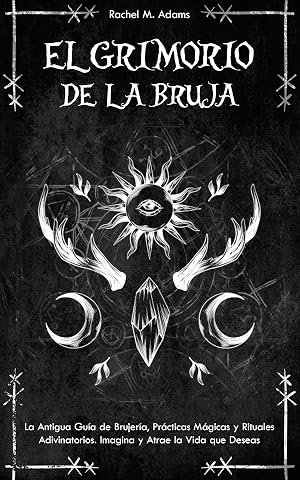 El Grimorio de la Bruja: La Antigua Gu&iacute;a de Brujer&iacute;a, Pr&aacute;cticas M&aacute;gicas y Rituales Adivinatorios. Imagina y Atrae la Vida que Deseas
