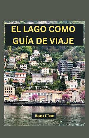 EL LAGO COMO GU&Iacute;A DE VIAJE: Revelando la belleza y elegancia eternas del lago Como: maravillas tur&iacute;sticas, qu&eacute; comer, cosas que hacer, itinerario para principiantes