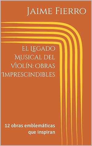 El Legado Musical del Viol&iacute;n: Obras Imprescindibles: 12 obras emblem&aacute;ticas que inspiran (M&uacute;sicas imprescindibles)