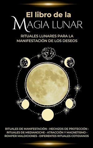 El libro de la Magia Lunar - Rituales lunares para la manifestaci&oacute;n de los deseos: Rituales de manifestaci&oacute;n &bull; hechizos de protecci&oacute;n &bull; rituales de medianoche &bull; Atracci&oacute;n y magnetismo