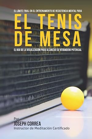 El Limite Final en el Entrenamiento de Resistencia Mental Para el Tenis de Mesa: El uso de la visualizacion para alcanzar su verdadero potencial
