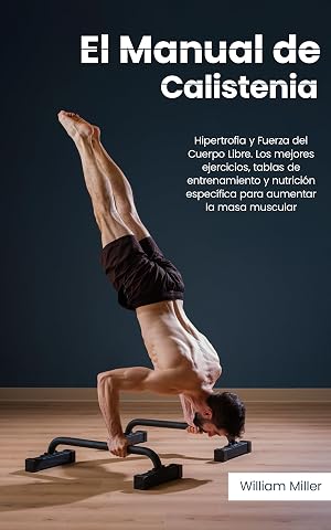 El Manual de Calistenia: Hipertrofia y Fuerza del Cuerpo Libre. Los mejores ejercicios, tablas de entrenamiento y nutrici&oacute;n espec&iacute;fica para aumentar la masa muscular