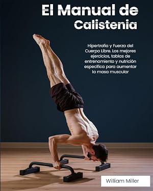 El Manual de Calistenia: Hipertrofia y Fuerza del Cuerpo Libre. Los mejores ejercicios, tablas de entrenamiento y nutrici&oacute;n espec&iacute;fica para aumentar la masa muscular