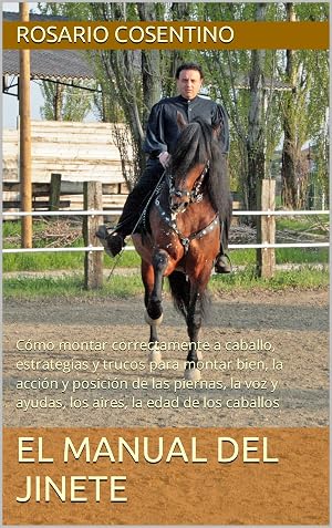 EL MANUAL DEL JINETE: C&oacute;mo montar correctamente a caballo, estrategias y trucos para montar bien, la acci&oacute;n y posici&oacute;n de las piernas, la voz y ayudas, los aires, la edad de los caballos