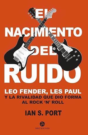 El nacimiento del ruido. Leo Fender, Les Paul y la rivalidad que dio forma al rock 'n' roll (Neo-Sounds)