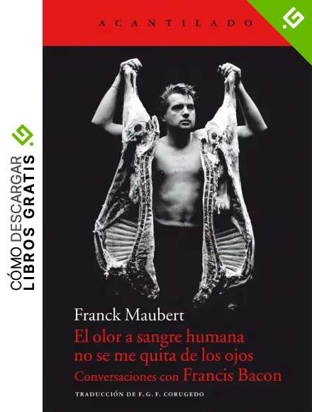 El olor a sangre humana no se me quita de los ojos: Conversaciones con Francis Bacon: 52 (Cuadernos del Acantilado)