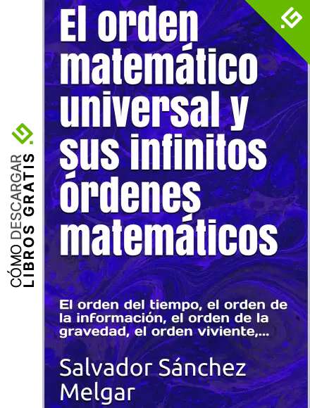 El orden matem&aacute;tico universal y sus infinitos &oacute;rdenes matem&aacute;ticos: El orden del tiempo, el orden de la informaci&oacute;n, el orden de la gravedad, el orden viviente,...