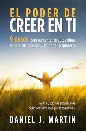 El poder de creer en ti: 9 pasos para aumentar tu autoestima, vencer tus miedos y aprender a quererte (Tu mejor versi&oacute;n)