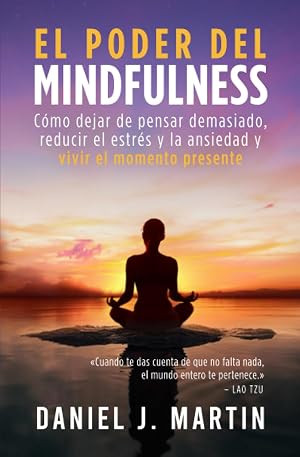 El poder del mindfulness: C&oacute;mo dejar de pensar demasiado, reducir el estr&eacute;s y la ansiedad y vivir el momento presente (Tu mejor versi&oacute;n)