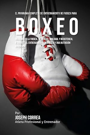 El Programa Completo de Entrenamiento de Fuerza para Boxeo: Incremente la fuerza, velocidad, agilidad, y resistencia, a traves del entrenamiento de fuerza y una nutricion apropiada